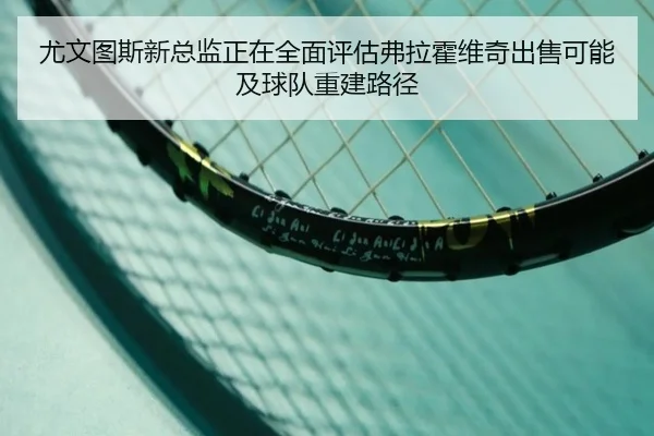 尤文图斯新总监正在全面评估弗拉霍维奇出售可能及球队重建路径
