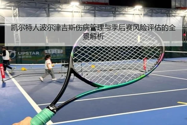 凯尔特人波尔津吉斯伤病管理与季后赛风险评估的全景解析