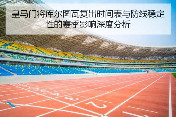皇马门将库尔图瓦复出时间表与防线稳定性的赛季影响深度分析