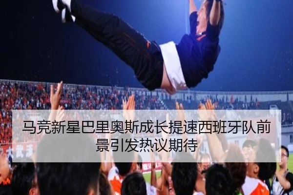 马竞新星巴里奥斯成长提速西班牙队前景引发热议期待