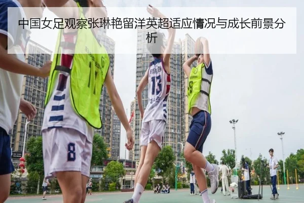 中国女足观察张琳艳留洋英超适应情况与成长前景分析