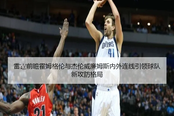 雷霆前瞻霍姆格伦与杰伦威廉姆斯内外连线引领球队新攻防格局