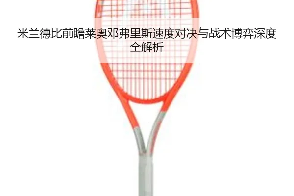 米兰德比前瞻莱奥邓弗里斯速度对决与战术博弈深度全解析