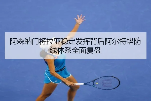 阿森纳门将拉亚稳定发挥背后阿尔特塔防线体系全面复盘