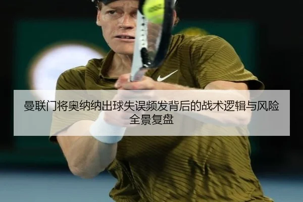 曼联门将奥纳纳出球失误频发背后的战术逻辑与风险全景复盘