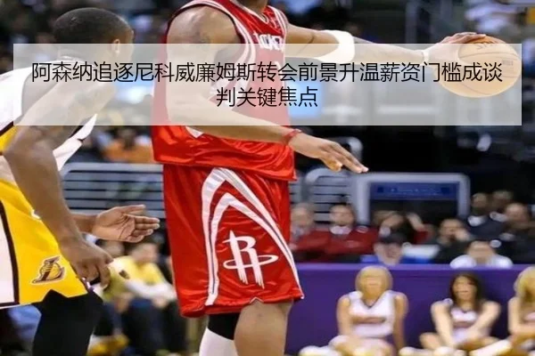 阿森纳追逐尼科威廉姆斯转会前景升温薪资门槛成谈判关键焦点